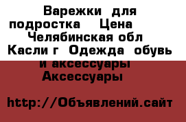 Варежки (для подростка) › Цена ­ 150 - Челябинская обл., Касли г. Одежда, обувь и аксессуары » Аксессуары   